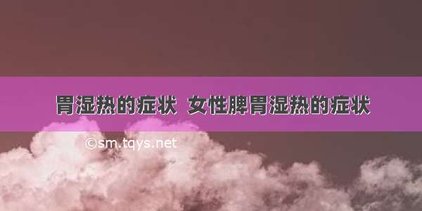 胃湿热的症状  女性脾胃湿热的症状