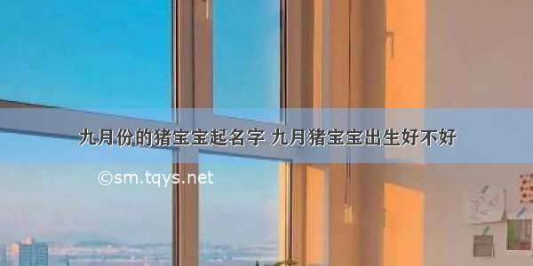 九月份的猪宝宝起名字 九月猪宝宝出生好不好