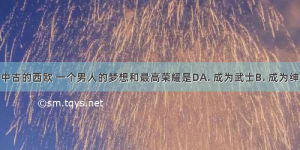 你认为在中古的西欧 一个男人的梦想和最高荣耀是DA. 成为武士B. 成为绅士C. 成为