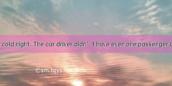 It was a dark and cold night. The car driver didn’t have even one passenger all day. When