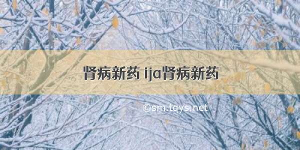 肾病新药 ija肾病新药