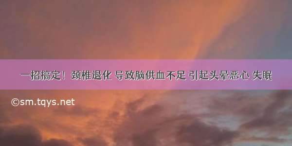 一招搞定！颈椎退化 导致脑供血不足 引起头晕恶心 失眠