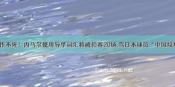 不作不死！内马尔使用辱华词汇将被停赛20场 骂日本球员“中国垃圾”