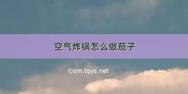 空气炸锅怎么做茄子