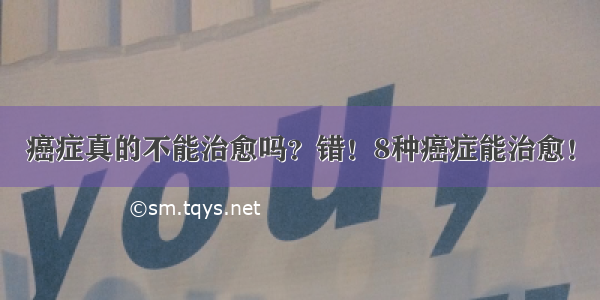 癌症真的不能治愈吗？错！8种癌症能治愈！