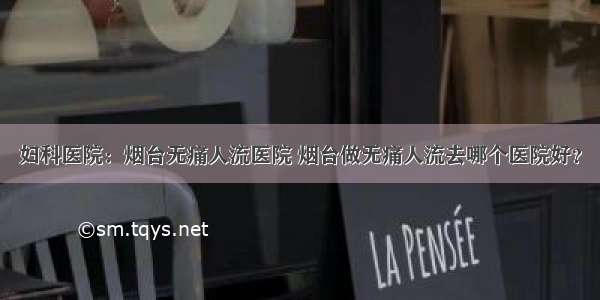 妇科医院：烟台无痛人流医院 烟台做无痛人流去哪个医院好？