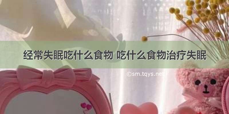 经常失眠吃什么食物 吃什么食物治疗失眠