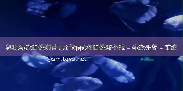 趣味游戏编程演讲ppt 做ppt和编程哪个难 – 游戏开发 – 前端