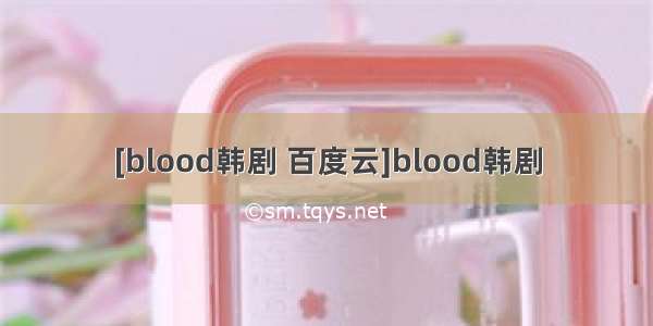 [blood韩剧 百度云]blood韩剧