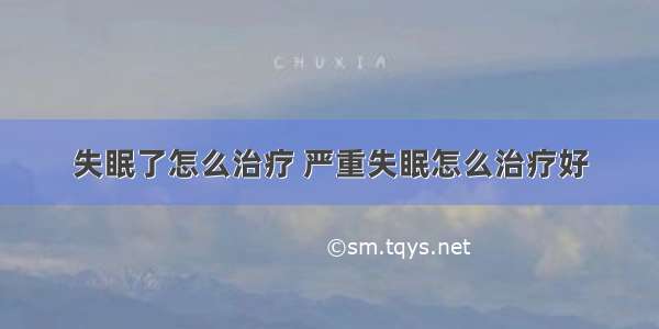 失眠了怎么治疗 严重失眠怎么治疗好