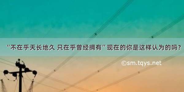 “不在乎天长地久 只在乎曾经拥有”现在的你是这样认为的吗？