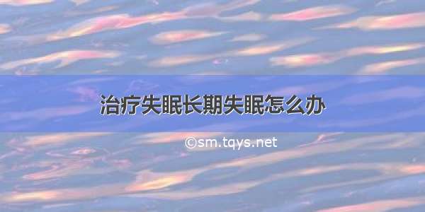 治疗失眠长期失眠怎么办