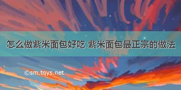 怎么做紫米面包好吃 紫米面包最正宗的做法