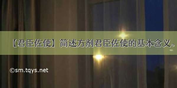 【君臣佐使】简述方剂君臣佐使的基本含义。