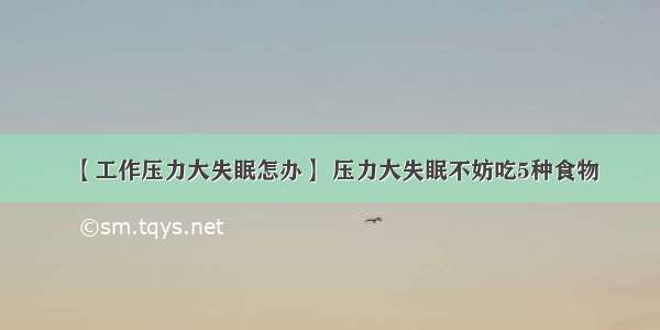 【工作压力大失眠怎办】 压力大失眠不妨吃5种食物