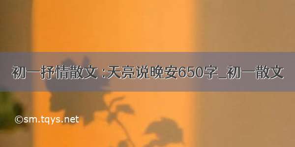 初一抒情散文 :天亮说晚安650字_初一散文