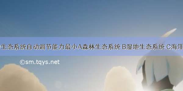 下列哪一种生态系统自动调节能力最小A森林生态系统 B湿地生态系统 C海洋生态系统 D