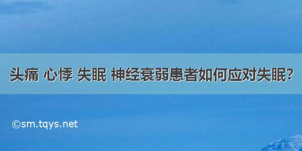 头痛 心悸 失眠 神经衰弱患者如何应对失眠？