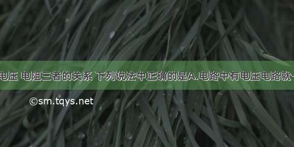 关于电流 电压 电阻三者的关系 下列说法中正确的是A.电路中有电压电路就一定会有电