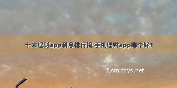 十大理财app利息排行榜 手机理财app哪个好？