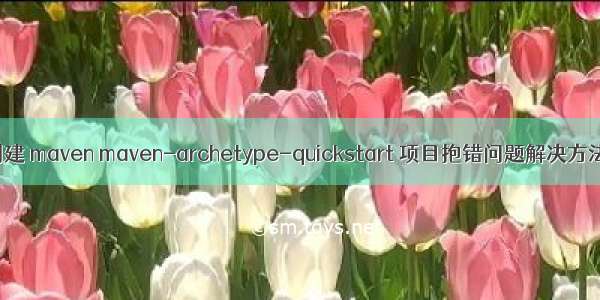 创建 maven maven-archetype-quickstart 项目抱错问题解决方法