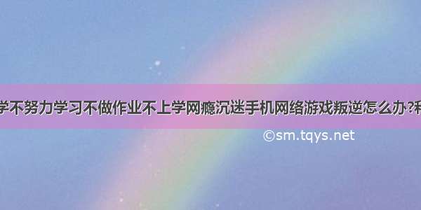 孩子厌学不努力学习不做作业不上学网瘾沉迷手机网络游戏叛逆怎么办?和谐园新