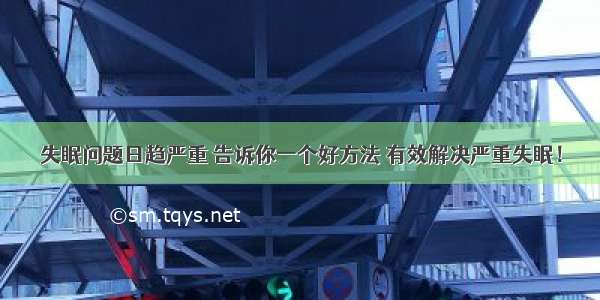 失眠问题日趋严重 告诉你一个好方法 有效解决严重失眠！