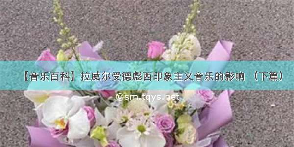 【音乐百科】拉威尔受德彪西印象主义音乐的影响 （下篇）