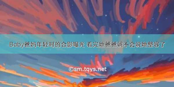 Baby爸妈年轻时的合影曝光 看完她爸爸就不会说她整容了