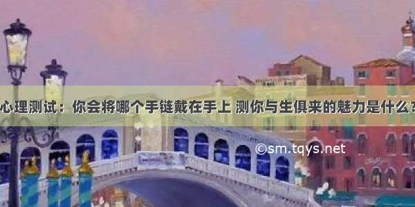 心理测试：你会将哪个手链戴在手上 测你与生俱来的魅力是什么？