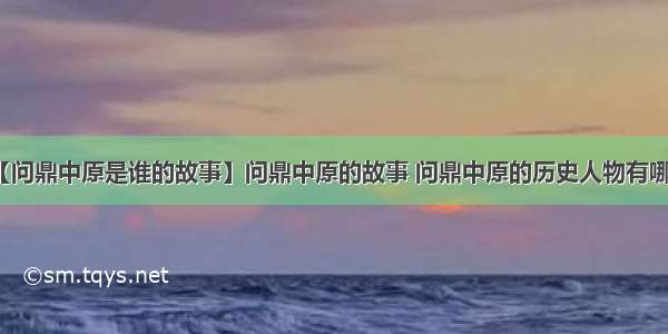 【问鼎中原是谁的故事】问鼎中原的故事 问鼎中原的历史人物有哪些