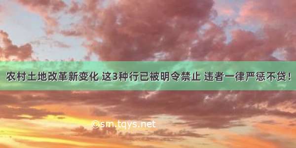 农村土地改革新变化 这3种行已被明令禁止 违者一律严惩不贷！