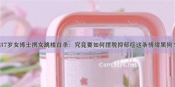 37岁女博士携女跳楼自杀：究竟要如何摆脱抑郁症这条情绪黑狗？