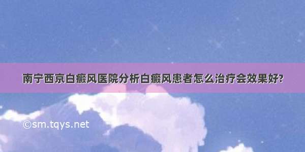 南宁西京白癜风医院分析白癜风患者怎么治疗会效果好?