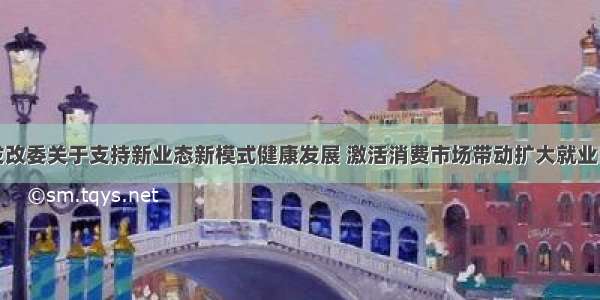 国家发改委关于支持新业态新模式健康发展 激活消费市场带动扩大就业的意见