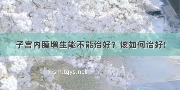 子宫内膜增生能不能治好？该如何治好!