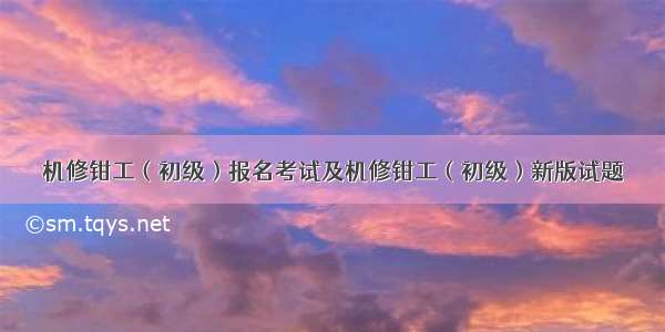 机修钳工（初级）报名考试及机修钳工（初级）新版试题