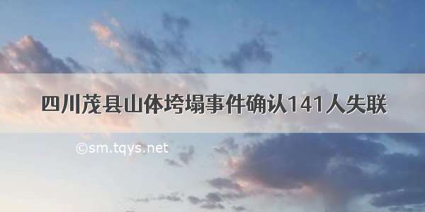 四川茂县山体垮塌事件确认141人失联