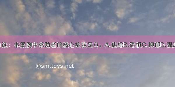 单选：本案例中求助者的核心症状是()。A.焦虑B.恐惧C.抑郁D.强迫