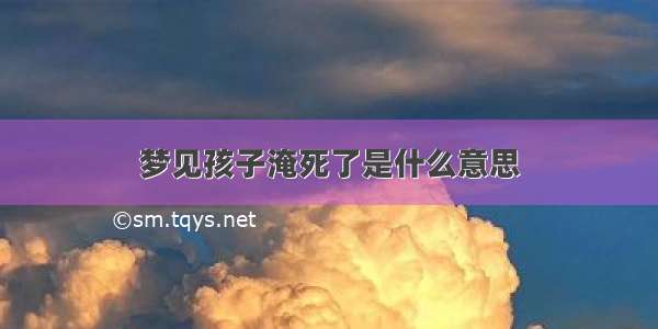 梦见孩子淹死了是什么意思