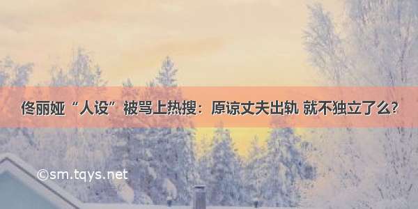 佟丽娅“人设”被骂上热搜：原谅丈夫出轨 就不独立了么？