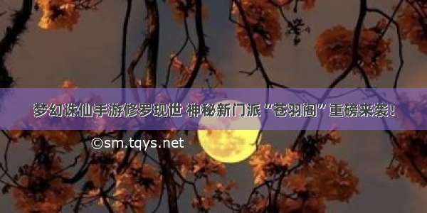 梦幻诛仙手游修罗现世 神秘新门派“苍羽阁”重磅来袭！