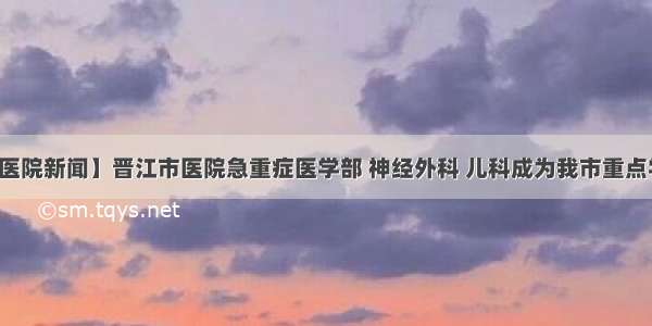 【医院新闻】晋江市医院急重症医学部 神经外科 儿科成为我市重点学科