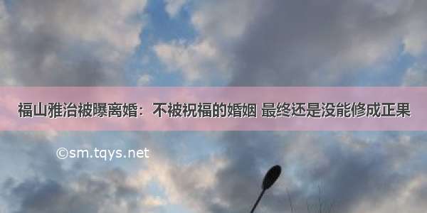 福山雅治被曝离婚：不被祝福的婚姻 最终还是没能修成正果