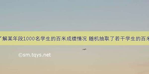 解答题为了了解某年段1000名学生的百米成绩情况 随机抽取了若干学生的百米成绩 成绩全