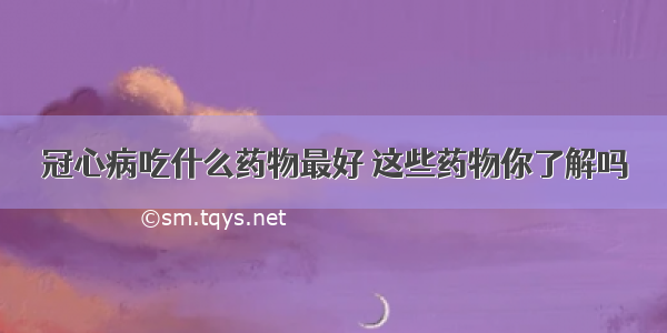 冠心病吃什么药物最好 这些药物你了解吗