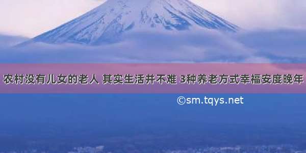 农村没有儿女的老人 其实生活并不难 3种养老方式幸福安度晚年