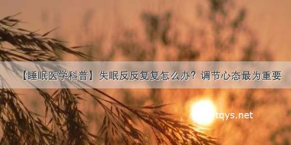 【睡眠医学科普】失眠反反复复怎么办？调节心态最为重要