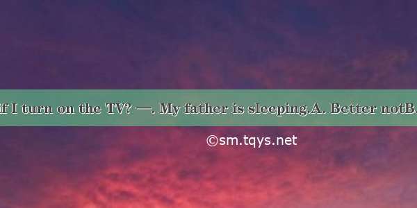 —Do you mind if I turn on the TV? —. My father is sleeping.A. Better notB. Not at allC. No