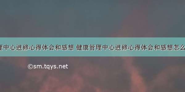 健康管理中心进修心得体会和感想 健康管理中心进修心得体会和感想怎么写(9篇)